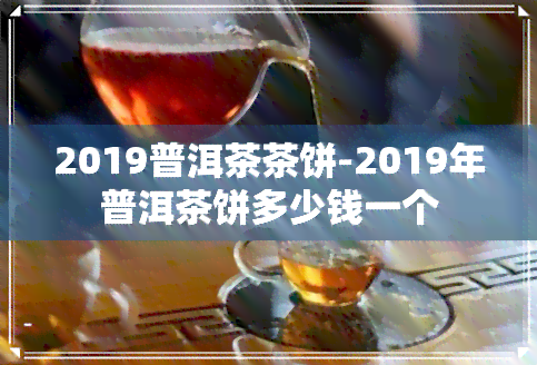 2019普洱茶茶饼-2019年普洱茶饼多少钱一个