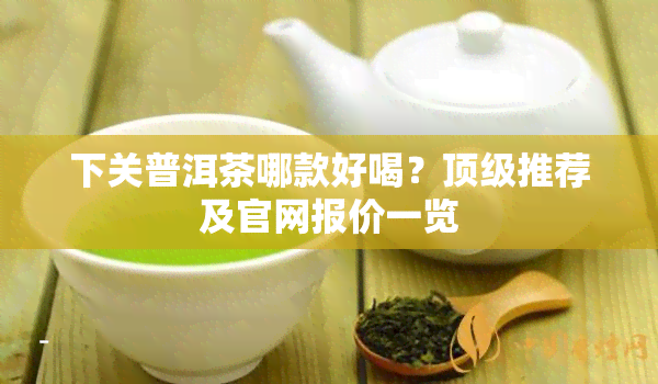 下关普洱茶哪款好喝？顶级推荐及官网报价一览