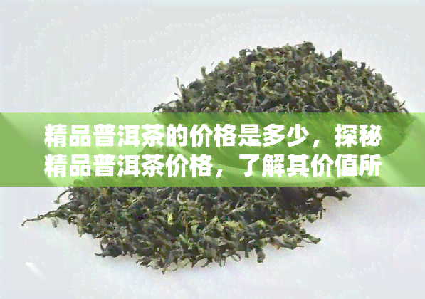 精品普洱茶的价格是多少，探秘精品普洱茶价格，了解其价值所在