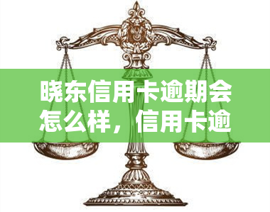 晓东信用卡逾期会怎么样，信用卡逾期：晓东将面临什么后果？