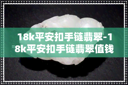 18k平安扣手链翡翠-18k平安扣手链翡翠值钱吗