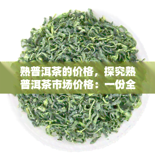 熟普洱茶的价格，探究熟普洱茶市场价格：一份全面的指南