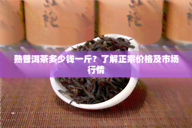 熟普洱茶多少钱一斤？了解正宗价格及市场行情