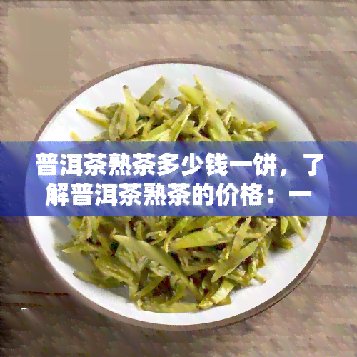 普洱茶熟茶多少钱一饼，了解普洱茶熟茶的价格：一饼多少钱？