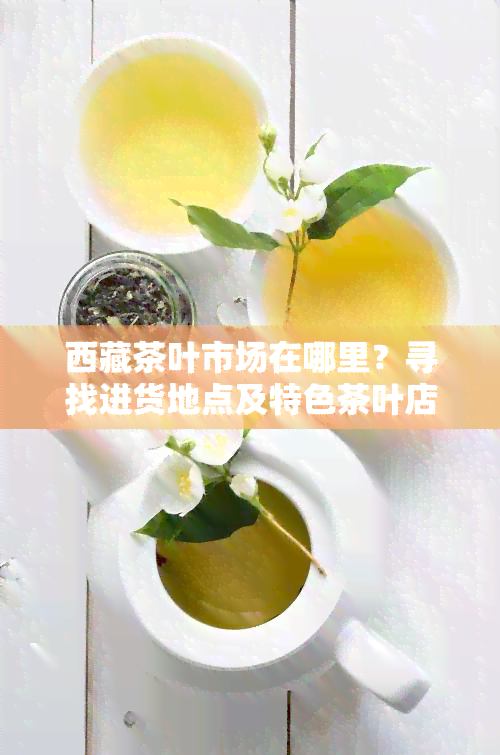  *** 茶叶市场在哪里？寻找进货地点及特色茶叶店