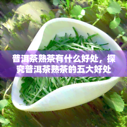 普洱茶熟茶有什么好处，探究普洱茶熟茶的五大好处，你不可不知！