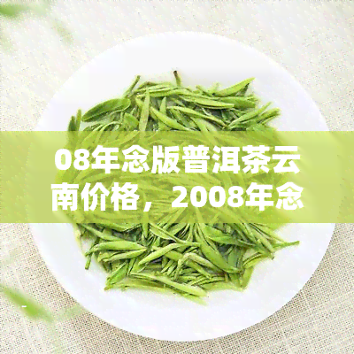 08年念版普洱茶云南价格，2008年念版普洱茶：探寻云南市场的价格走势