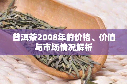 普洱茶2008年的价格、价值与市场情况解析