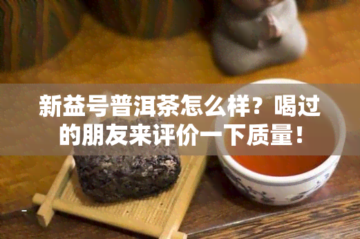 新益号普洱茶怎么样？喝过的朋友来评价一下质量！