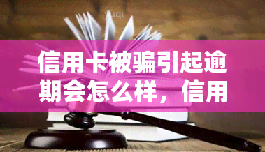 信用卡被骗引起逾期会怎么样，信用卡诈骗导致逾期：可能产生的后果和应对策略