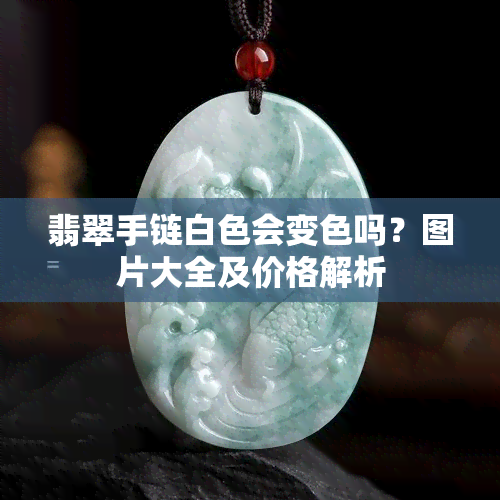 翡翠手链白色会变色吗？图片大全及价格解析