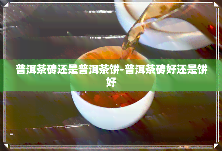 普洱茶砖还是普洱茶饼-普洱茶砖好还是饼好