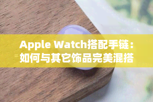 Apple Watch搭配手链：如何与其它饰品完美混搭？