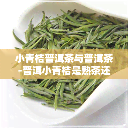 小青桔普洱茶与普洱茶-普洱小青桔是熟茶还是生茶