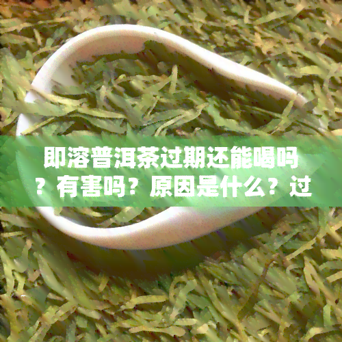 即溶普洱茶过期还能喝吗？有害吗？原因是什么？过期茶珍、速溶茶还能饮吗？