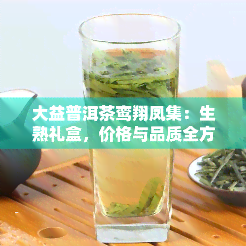 大益普洱茶鸾翔凤集：生熟礼盒，价格与品质全方位解析