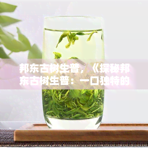 邦东古树生普，《探秘邦东古树生普：一口独特的茶香》