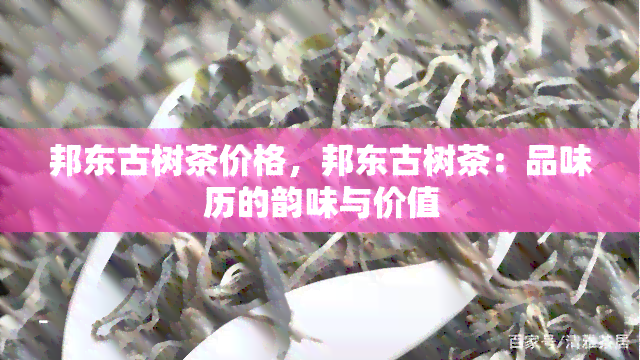 邦东古树茶价格，邦东古树茶：品味历的韵味与价值