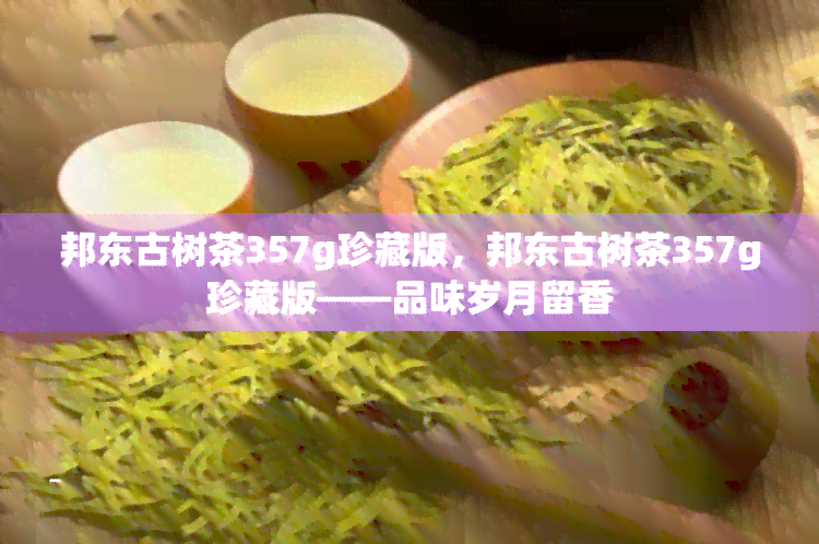 邦东古树茶357g珍藏版，邦东古树茶357g珍藏版——品味岁月留香