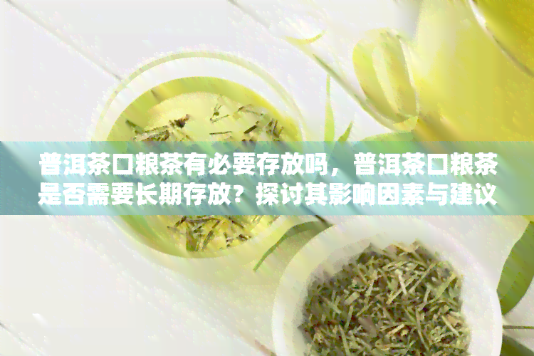 普洱茶口粮茶有必要存放吗，普洱茶口粮茶是否需要长期存放？探讨其影响因素与建议