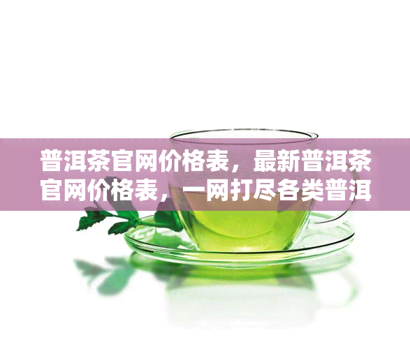 普洱茶官网价格表，最新普洱茶官网价格表，一网打尽各类普洱茶价格信息！