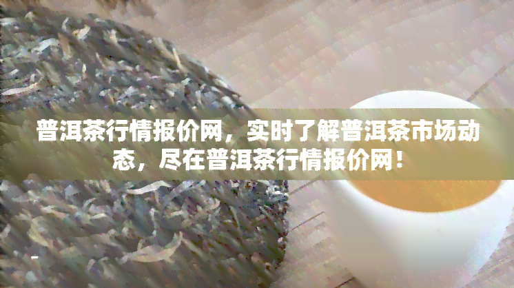 普洱茶行情报价网，实时了解普洱茶市场动态，尽在普洱茶行情报价网！