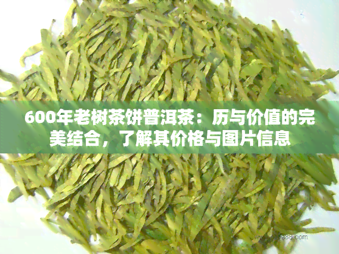 600年老树茶饼普洱茶：历与价值的完美结合，了解其价格与图片信息