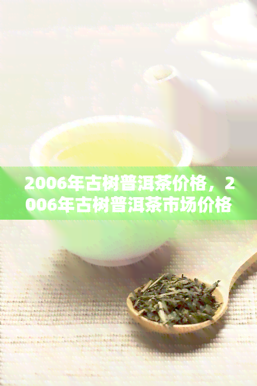 2006年古树普洱茶价格，2006年古树普洱茶市场价格分析与趋势预测