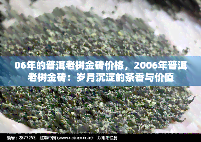 06年的普洱老树金砖价格，2006年普洱老树金砖：岁月沉淀的茶香与价值