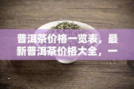 普洱茶价格一览表，最新普洱茶价格大全，一目了然！