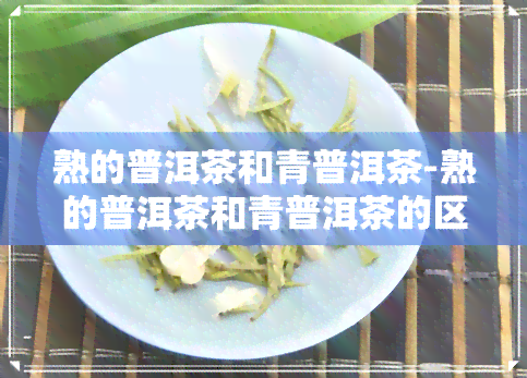 熟的普洱茶和青普洱茶-熟的普洱茶和青普洱茶的区别