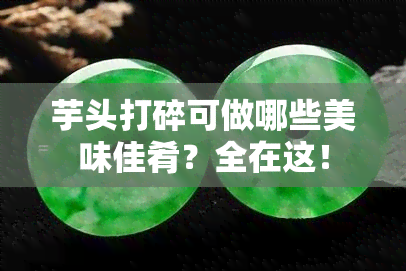 芋头打碎可做哪些美味佳肴？全在这！