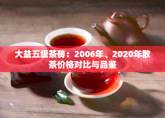 大益五级茶砖：2006年、2020年散茶价格对比与品鉴