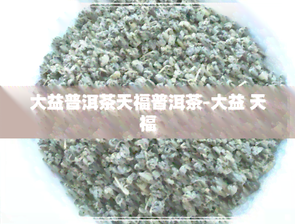 大益普洱茶天福普洱茶-大益 天福