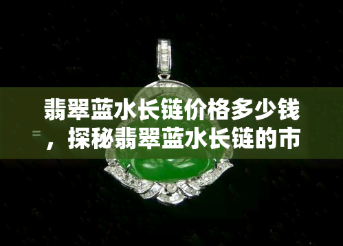 翡翠蓝水长链价格多少钱，探秘翡翠蓝水长链的市场价格，你想知道的价格都在这里！