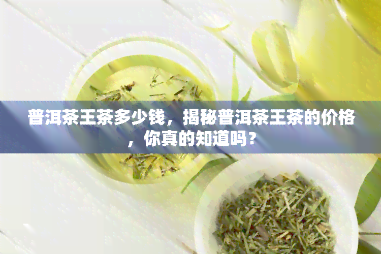 普洱茶王茶多少钱，揭秘普洱茶王茶的价格，你真的知道吗？