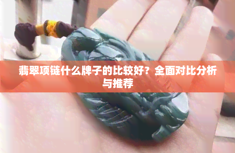 翡翠项链什么牌子的比较好？全面对比分析与推荐