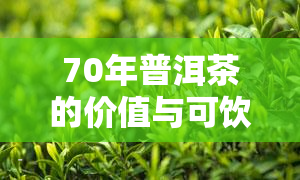 70年普洱茶的价值与可饮用性：价格、保存状态及安全性的全面解析