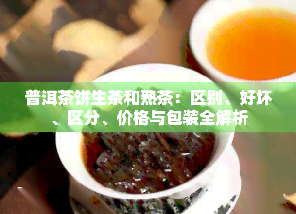 普洱茶饼生茶和熟茶：区别、好坏、区分、价格与包装全解析