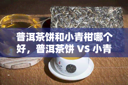 普洱茶饼和小青柑哪个好，普洱茶饼 VS 小青柑：哪个更好？