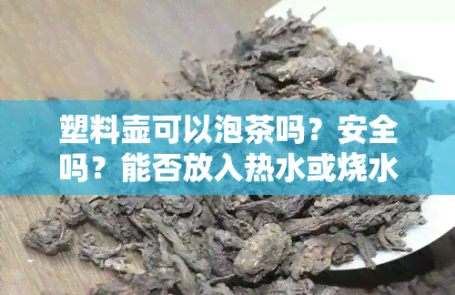 塑料壶可以泡茶吗？安全吗？能否放入热水或烧水？