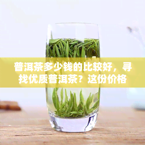 普洱茶多少钱的比较好，寻找优质普洱茶？这份价格指南或能帮到你！