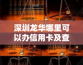 深圳龙华哪里可以办信用卡及查询个人报告？