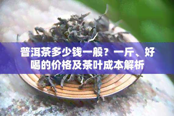 普洱茶多少钱一般？一斤、好喝的价格及茶叶成本解析