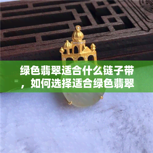 绿色翡翠适合什么链子带，如何选择适合绿色翡翠的链子？