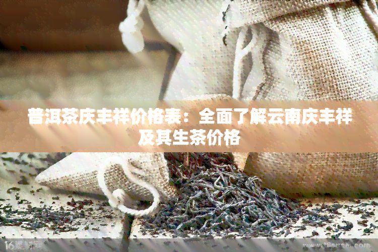 普洱茶庆丰祥价格表：全面了解云南庆丰祥及其生茶价格