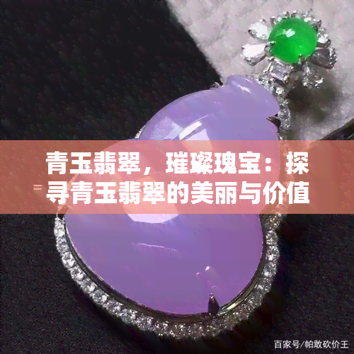 青玉翡翠，璀璨瑰宝：探寻青玉翡翠的美丽与价值