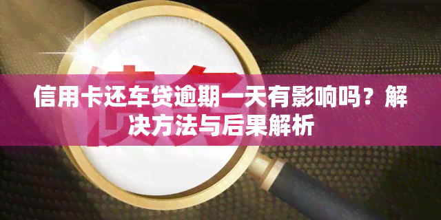 信用卡还车贷逾期一天有影响吗？解决方法与后果解析