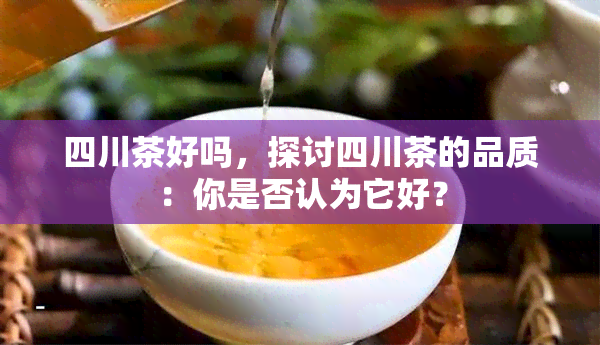 四川茶好吗，探讨四川茶的品质：你是否认为它好？