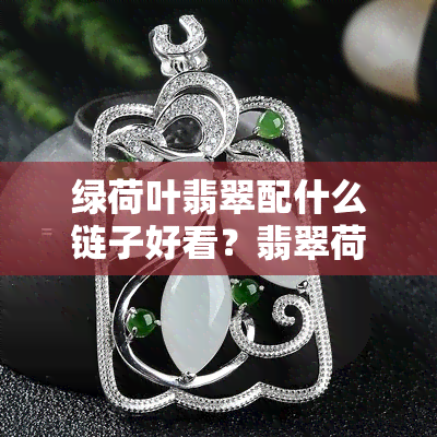 绿荷叶翡翠配什么链子好看？翡翠荷叶吊坠镶嵌款式图片大全与佩戴寓意解析